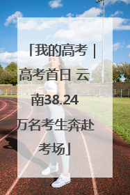 我的高考｜高考首日 云南38.24万名考生奔赴考场