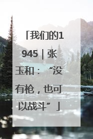 我们的1945｜张玉和：“没有枪，也可以战斗”