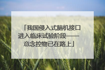 我国侵入式脑机接口进入临床试验阶段——意念控物已在路上