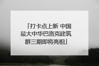 打卡点上新 中国最大中华巴洛克建筑群三期即将亮相