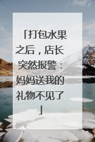 打包水果之后，店长突然报警：妈妈送我的礼物不见了