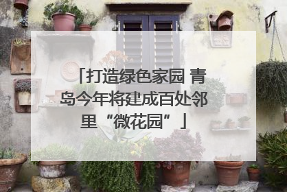 打造绿色家园 青岛今年将建成百处邻里“微花园”