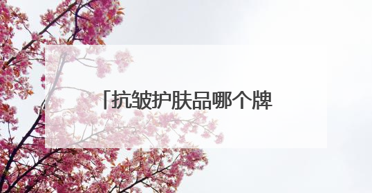 抗皱护肤品哪个牌子最好用？抗皱最厉害三个牌子揭晓