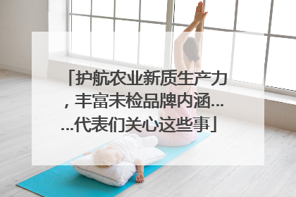 护航农业新质生产力，丰富未检品牌内涵……代表们关心这些事