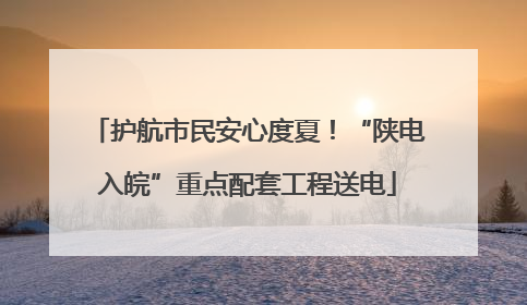 护航市民安心度夏！“陕电入皖”重点配套工程送电