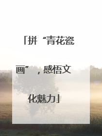 拼“青花瓷画”，感悟文化魅力
