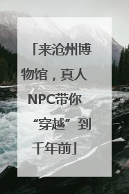来沧州博物馆，真人NPC带你“穿越”到千年前