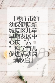 枣庄市妇幼保健院新城院区儿童早期发展中心庆“六一”科学育儿促进活动圆满收官