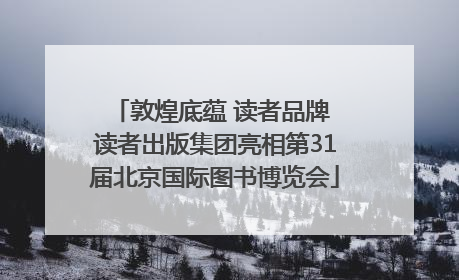 敦煌底蕴 读者品牌 读者出版集团亮相第31届北京国际图书博览会