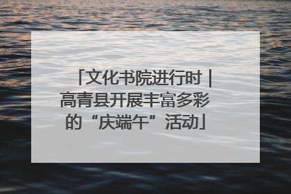 文化书院进行时｜高青县开展丰富多彩的“庆端午”活动
