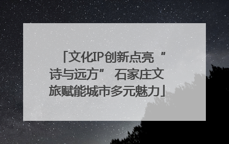 文化IP创新点亮“诗与远方” 石家庄文旅赋能城市多元魅力