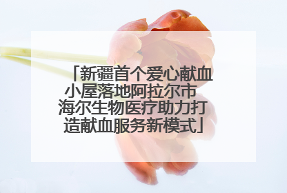 新疆首个爱心献血小屋落地阿拉尔市 海尔生物医疗助力打造献血服务新模式