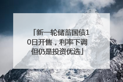 新一轮储蓄国债10日开售，利率下调但仍是投资优选