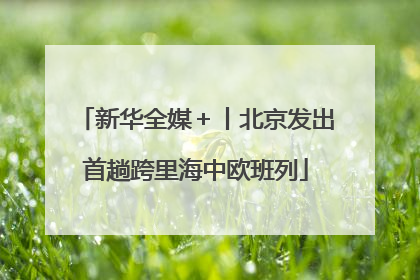 新华全媒＋丨北京发出首趟跨里海中欧班列