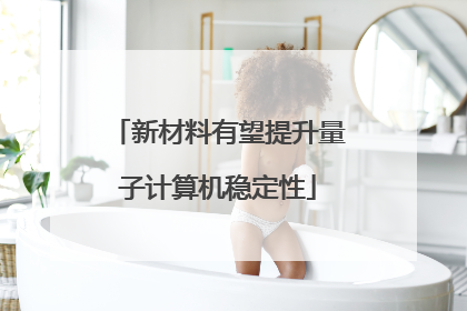 新材料有望提升量子计算机稳定性