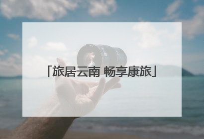 旅居云南 畅享康旅