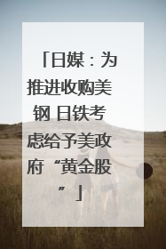 日媒：为推进收购美钢 日铁考虑给予美政府“黄金股”