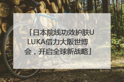 日本院线功效护肤ULUKA借力大阪世博会，开启全球新战略