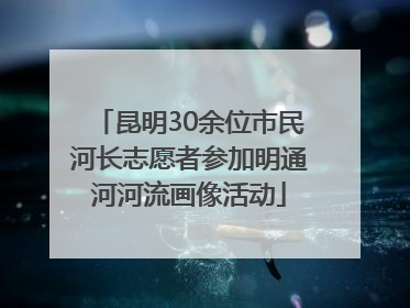 昆明30余位市民河长志愿者参加明通河河流画像活动