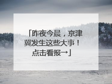 昨夜今晨，京津冀发生这些大事！点击看报→