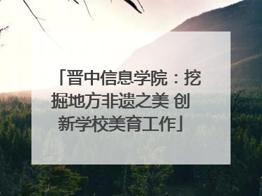 晋中信息学院：挖掘地方非遗之美 创新学校美育工作