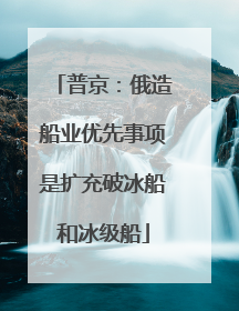 普京：俄造船业优先事项是扩充破冰船和冰级船
