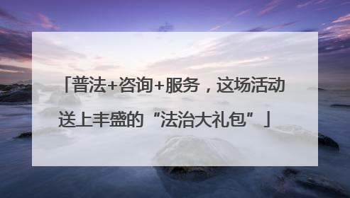 普法+咨询+服务，这场活动送上丰盛的“法治大礼包”