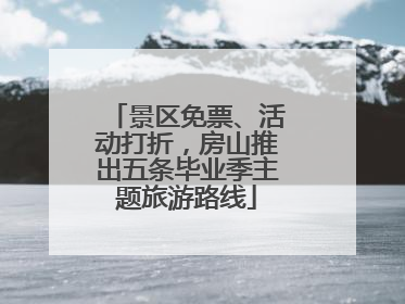 景区免票、活动打折，房山推出五条毕业季主题旅游路线