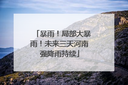 暴雨！局部大暴雨！未来三天河南强降雨持续