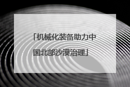机械化装备助力中国北部沙漠治理