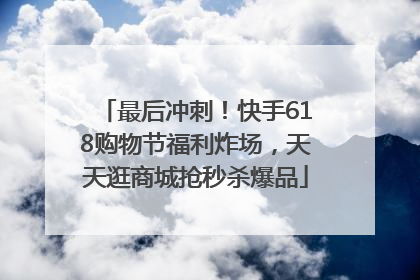 最后冲刺！快手618购物节福利炸场，天天逛商城抢秒杀爆品