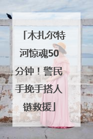 木扎尔特河惊魂50分钟！警民手挽手搭人链救援