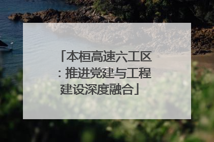 本桓高速六工区：推进党建与工程建设深度融合