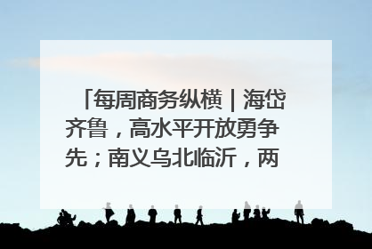 每周商务纵横｜海岱齐鲁，高水平开放勇争先；南义乌北临沂，两扇窗里观外贸