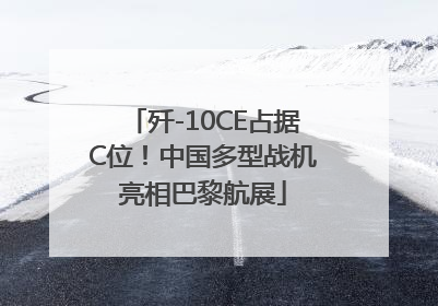 歼-10CE占据C位！中国多型战机亮相巴黎航展