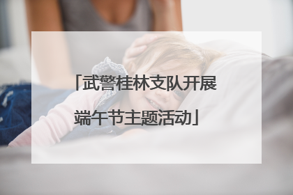 武警桂林支队开展端午节主题活动