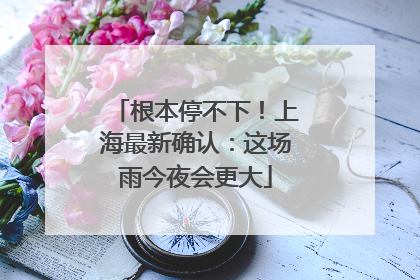 根本停不下！上海最新确认：这场雨今夜会更大