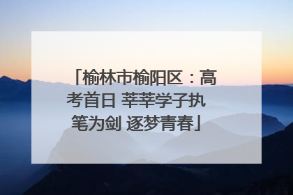 榆林市榆阳区：高考首日 莘莘学子执笔为剑 逐梦青春