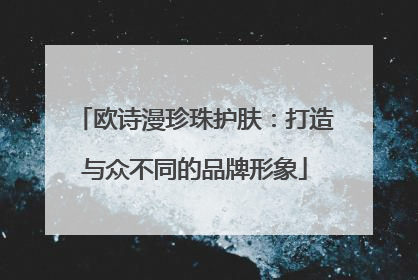 欧诗漫珍珠护肤：打造与众不同的品牌形象