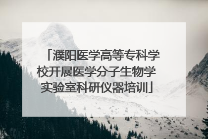 濮阳医学高等专科学校开展医学分子生物学实验室科研仪器培训