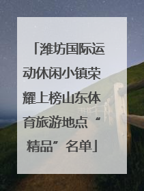 潍坊国际运动休闲小镇荣耀上榜山东体育旅游地点“精品”名单