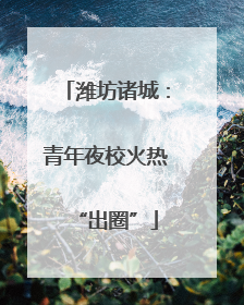 潍坊诸城：青年夜校火热“出圈”