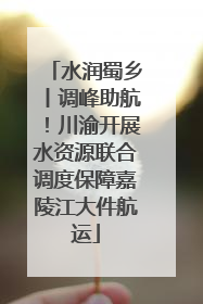 水润蜀乡丨调峰助航！川渝开展水资源联合调度保障嘉陵江大件航运