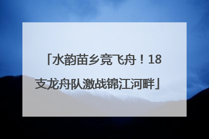 水韵苗乡竞飞舟！18支龙舟队激战锦江河畔