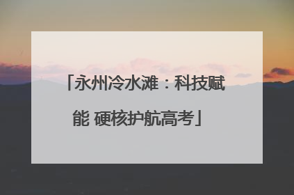 永州冷水滩：科技赋能 硬核护航高考