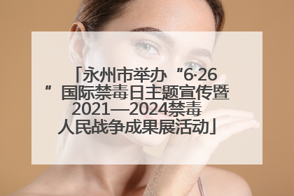 永州市举办“6·26”国际禁毒日主题宣传暨2021—2024禁毒人民战争成果展活动