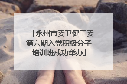 永州市委卫健工委第六期入党积极分子培训班成功举办