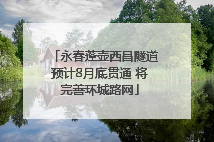 永春蓬壶西昌隧道预计8月底贯通 将完善环城路网