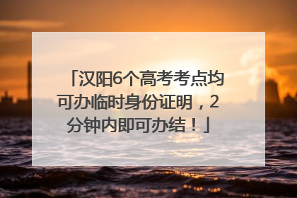 汉阳6个高考考点均可办临时身份证明，2分钟内即可办结！