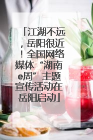 江湖不远，岳阳很近！全国网络媒体“湖南e周”主题宣传活动在岳阳启动